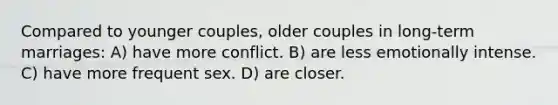 Compared to younger couples, older couples in long-term marriages: A) have more conflict. B) are less emotionally intense. C) have more frequent sex. D) are closer.