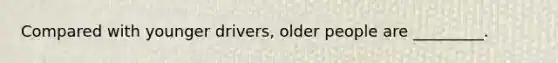 Compared with younger drivers, older people are _________.