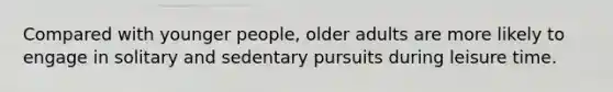 Compared with younger people, older adults are more likely to engage in solitary and sedentary pursuits during leisure time.