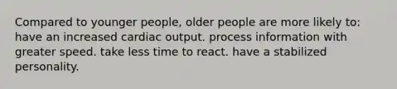 Compared to younger people, older people are more likely to: have an increased <a href='https://www.questionai.com/knowledge/kyxUJGvw35-cardiac-output' class='anchor-knowledge'>cardiac output</a>. process information with greater speed. take less time to react. have a stabilized personality.