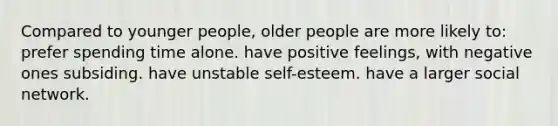 Compared to younger people, older people are more likely to: prefer spending time alone. have positive feelings, with negative ones subsiding. have unstable self-esteem. have a larger social network.