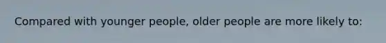 Compared with younger people, older people are more likely to: