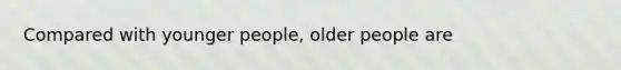 Compared with younger people, older people are