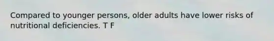 Compared to younger persons, older adults have lower risks of nutritional deficiencies. T F