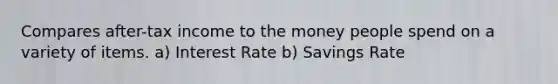 Compares after-tax income to the money people spend on a variety of items. a) Interest Rate b) Savings Rate