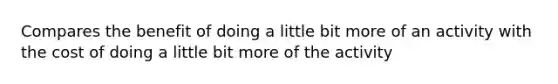 Compares the benefit of doing a little bit more of an activity with the cost of doing a little bit more of the activity