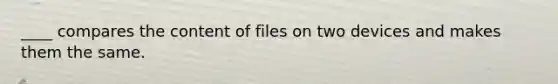 ____ compares the content of files on two devices and makes them the same.