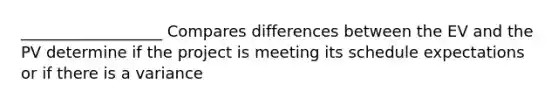 __________________ Compares differences between the EV and the PV determine if the project is meeting its schedule expectations or if there is a variance