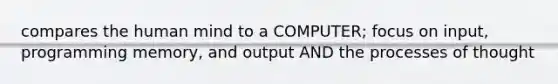 compares the human mind to a COMPUTER; focus on input, programming memory, and output AND the processes of thought