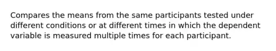 Compares the means from the same participants tested under different conditions or at different times in which the dependent variable is measured multiple times for each participant.