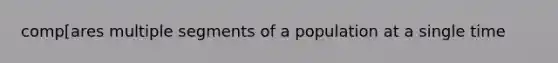 comp[ares multiple segments of a population at a single time