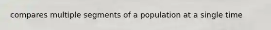 compares multiple segments of a population at a single time