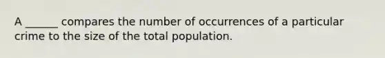 A ______ compares the number of occurrences of a particular crime to the size of the total population.