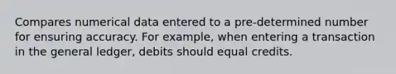 Compares numerical data entered to a pre-determined number for ensuring accuracy. For example, when entering a transaction in the general ledger, debits should equal credits.