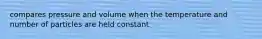 compares pressure and volume when the temperature and number of particles are held constant