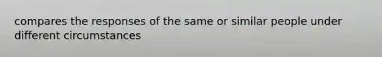 compares the responses of the same or similar people under different circumstances