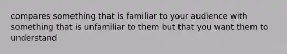 compares something that is familiar to your audience with something that is unfamiliar to them but that you want them to understand