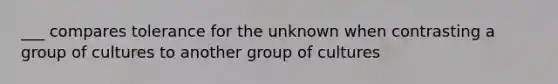 ___ compares tolerance for the unknown when contrasting a group of cultures to another group of cultures