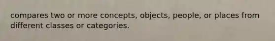 compares two or more concepts, objects, people, or places from different classes or categories.