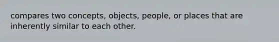 compares two concepts, objects, people, or places that are inherently similar to each other.