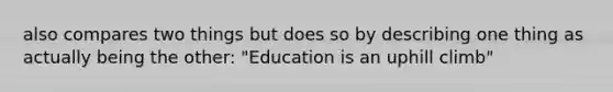 also compares two things but does so by describing one thing as actually being the other: "Education is an uphill climb"