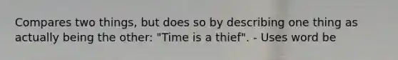 Compares two things, but does so by describing one thing as actually being the other: "Time is a thief". - Uses word be