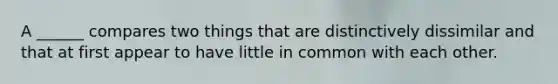 A ______ compares two things that are distinctively dissimilar and that at first appear to have little in common with each other.