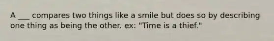 A ___ compares two things like a smile but does so by describing one thing as being the other. ex: "Time is a thief."