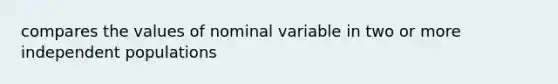 compares the values of nominal variable in two or more independent populations