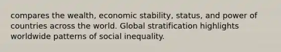 compares the wealth, economic stability, status, and power of countries across the world. Global stratification highlights worldwide patterns of social inequality.