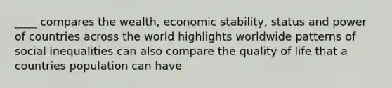 ____ compares the wealth, economic stability, status and power of countries across the world highlights worldwide patterns of social inequalities can also compare the quality of life that a countries population can have