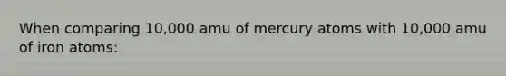 When comparing 10,000 amu of mercury atoms with 10,000 amu of iron atoms: