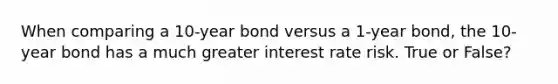 When comparing a 10-year bond versus a 1-year bond, the 10-year bond has a much greater interest rate risk. True or False?