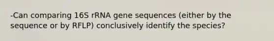 -Can comparing 16S rRNA gene sequences (either by the sequence or by RFLP) conclusively identify the species?