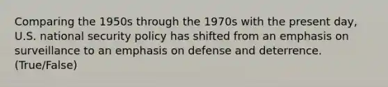 Comparing the 1950s through the 1970s with the present day, U.S. national security policy has shifted from an emphasis on surveillance to an emphasis on defense and deterrence. (True/False)