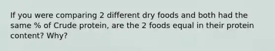 If you were comparing 2 different dry foods and both had the same % of Crude protein, are the 2 foods equal in their protein content? Why?