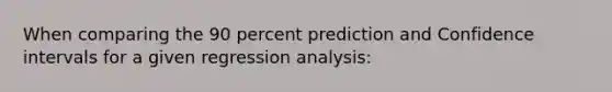 When comparing the 90 percent prediction and Confidence intervals for a given regression analysis: