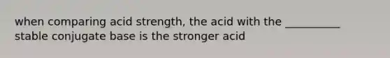 when comparing acid strength, the acid with the __________ stable conjugate base is the stronger acid