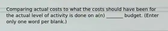 Comparing actual costs to what the costs should have been for the actual level of activity is done on a(n) _______ budget. (Enter only one word per blank.)