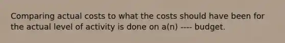 Comparing actual costs to what the costs should have been for the actual level of activity is done on a(n) ---- budget.