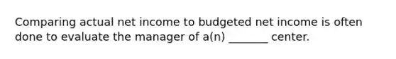 Comparing actual net income to budgeted net income is often done to evaluate the manager of a(n) _______ center.