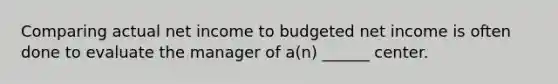 Comparing actual net income to budgeted net income is often done to evaluate the manager of a(n) ______ center.