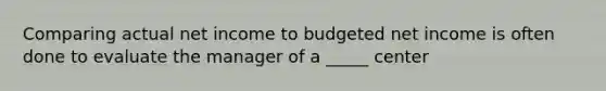 Comparing actual net income to budgeted net income is often done to evaluate the manager of a _____ center