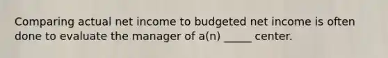 Comparing actual net income to budgeted net income is often done to evaluate the manager of a(n) _____ center.