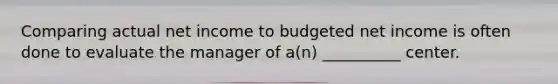 Comparing actual net income to budgeted net income is often done to evaluate the manager of a(n) __________ center.