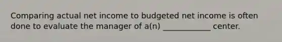 Comparing actual net income to budgeted net income is often done to evaluate the manager of a(n) ____________ center.