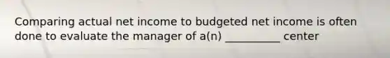 Comparing actual net income to budgeted net income is often done to evaluate the manager of a(n) __________ center