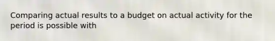 Comparing actual results to a budget on actual activity for the period is possible with