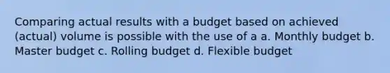 Comparing actual results with a budget based on achieved (actual) volume is possible with the use of a a. Monthly budget b. Master budget c. Rolling budget d. Flexible budget