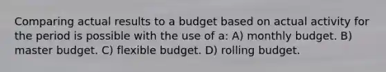 Comparing actual results to a budget based on actual activity for the period is possible with the use of a: A) monthly budget. B) master budget. C) flexible budget. D) rolling budget.